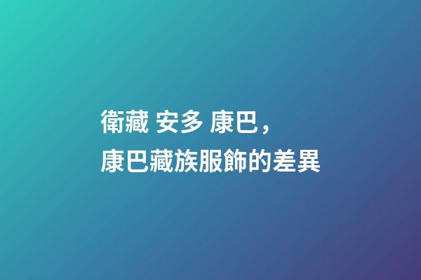 衛藏 安多 康巴，康巴藏族服飾的差異-第1張-觀點-玄機派